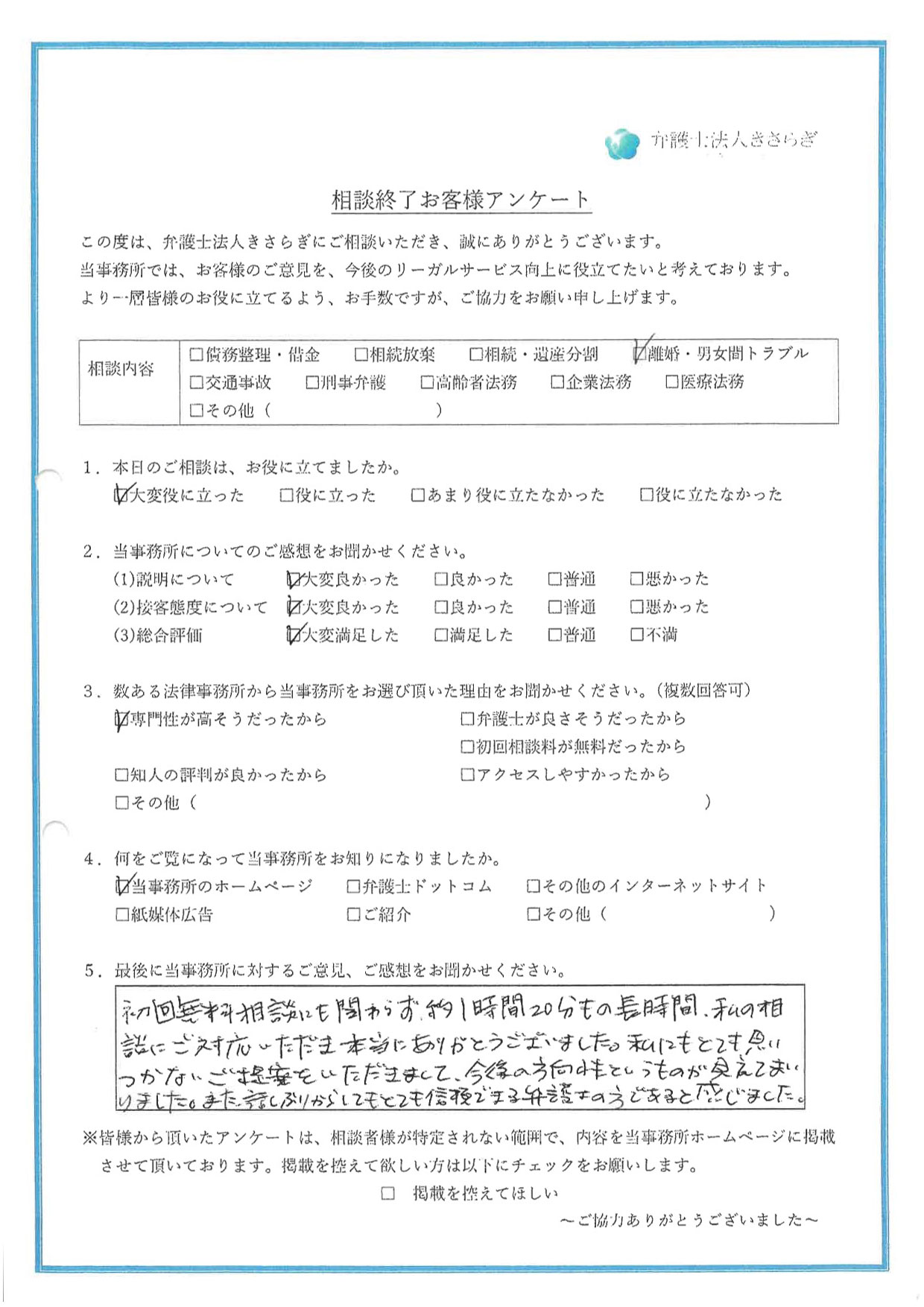 初回無料相談にも関わらず、約1時間20分もの長時間、私の相談にご対応いただき本当にありがとうございました。私にもとても思いつかないご提案をいただきまして、今後の方向性というものが見えてまいりました。また、話しぶりからしてもとても信頼できる弁護士の方であると感じました